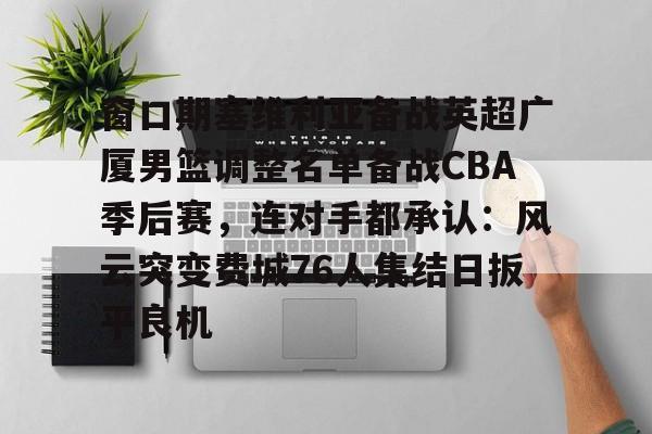 米乐m6-窗口期塞维利亚备战英超广厦男篮调整名单备战CBA季后赛，连对手都承认：风云突变费城76人集结日扳平良机的简单介绍
