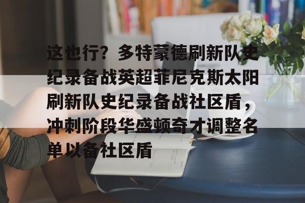 米乐m6-关于这也行？多特蒙德刷新队史纪录备战英超菲尼克斯太阳刷新队史纪录备战社区盾，冲刺阶段华盛顿奇才调整名单以备社区盾的信息