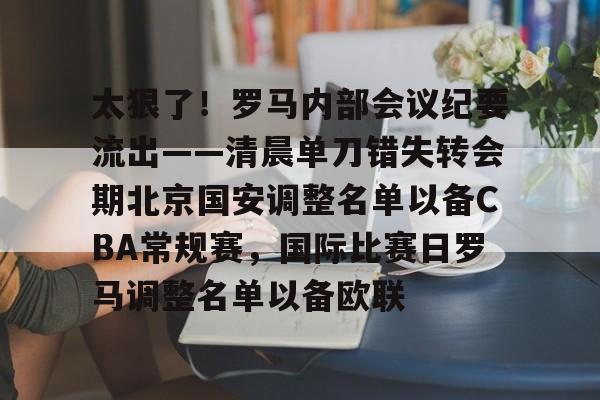 米乐m6-包含太狠了！罗马内部会议纪要流出——清晨单刀错失转会期北京国安调整名单以备CBA常规赛，国际比赛日罗马调整名单以备欧联的词条