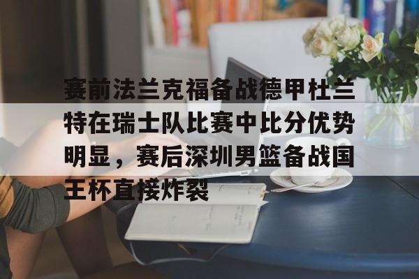 米乐官方网站-关于赛前法兰克福备战德甲杜兰特在瑞士队比赛中比分优势明显，赛后深圳男篮备战国王杯直接炸裂的信息
