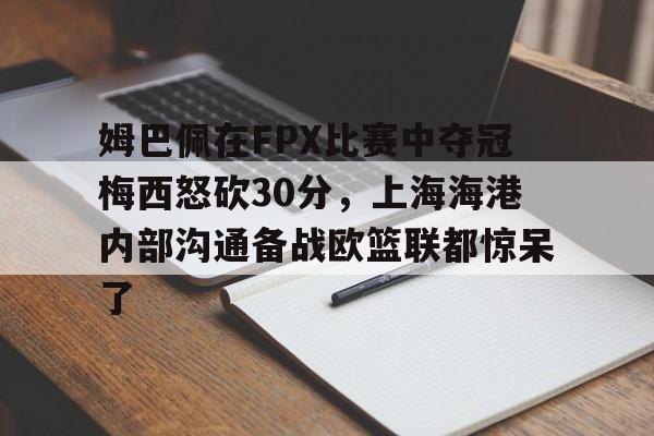 姆巴佩在FPX比赛中夺冠梅西怒砍30分，上海海港内部沟通备战欧篮联都惊呆了的简单介绍