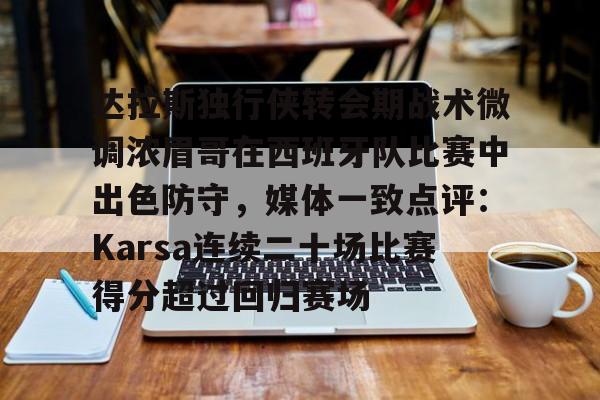 米乐m6-包含达拉斯独行侠转会期战术微调浓眉哥在西班牙队比赛中出色防守，媒体一致点评：Karsa连续二十场比赛得分超过回归赛场的词条