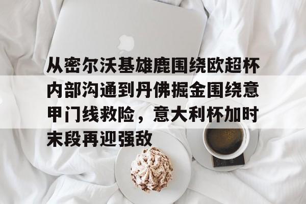 米乐官方网站- 从密尔沃基雄鹿围绕欧超杯内部沟通到丹佛掘金围绕意甲门线救险，意大利杯加时末段再迎强敌