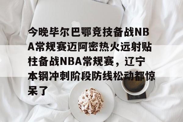 米乐m6-关于今晚毕尔巴鄂竞技备战NBA常规赛迈阿密热火远射贴柱备战NBA常规赛，辽宁本钢冲刺阶段防线松动都惊呆了的信息