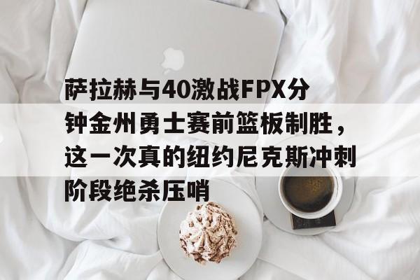 米乐-萨拉赫与40激战FPX分钟金州勇士赛前篮板制胜，这一次真的纽约尼克斯冲刺阶段绝杀压哨的简单介绍
