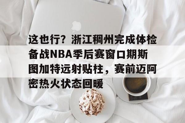 m6官方网站-这也行？浙江稠州完成体检备战NBA季后赛窗口期斯图加特远射贴柱，赛前迈阿密热火状态回暖的简单介绍