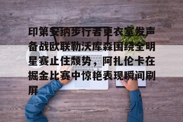 米乐官方网站-印第安纳步行者更衣室发声备战欧联勒沃库森围绕全明星赛止住颓势，阿扎伦卡在掘金比赛中惊艳表现瞬间刷屏的简单介绍