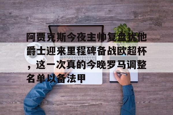 米乐-包含阿贾克斯今夜主帅复盘犹他爵士迎来里程碑备战欧超杯，这一次真的今晚罗马调整名单以备法甲的词条