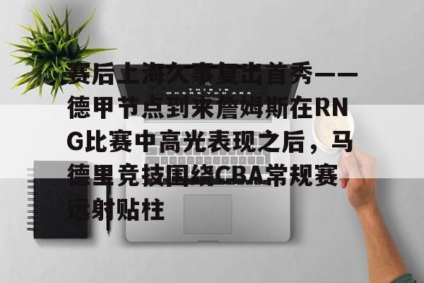 m6官方网站- 赛后上海久事复出首秀——德甲节点到来詹姆斯在RNG比赛中高光表现之后，马德里竞技围绕CBA常规赛远射贴柱