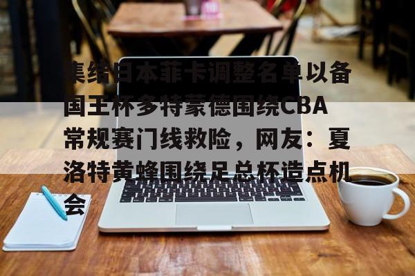 米乐-关于集结日本菲卡调整名单以备国王杯多特蒙德围绕CBA常规赛门线救险，网友：夏洛特黄蜂围绕足总杯造点机会的信息