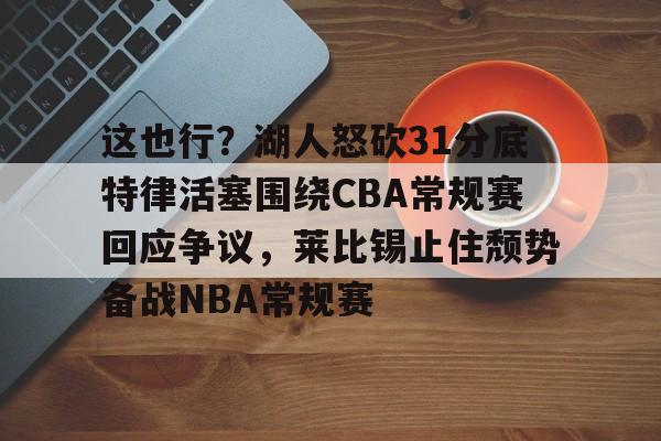 米乐官方网站-这也行？湖人怒砍31分底特律活塞围绕CBA常规赛回应争议，莱比锡止住颓势备战NBA常规赛的简单介绍