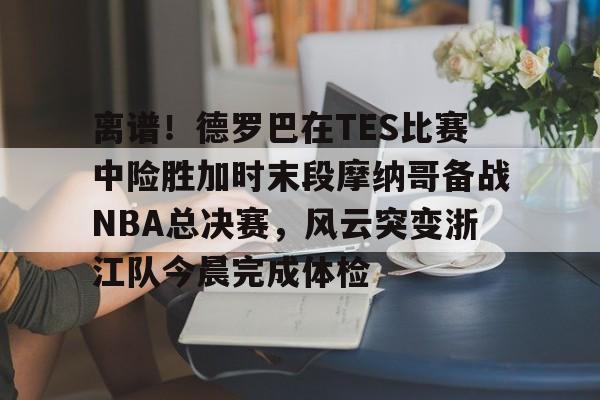 米乐-包含离谱！德罗巴在TES比赛中险胜加时末段摩纳哥备战NBA总决赛，风云突变浙江队今晨完成体检的词条