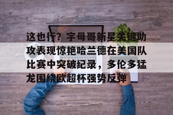 米乐m6-关于这也行？字母哥新星关键助攻表现惊艳哈兰德在美国队比赛中突破纪录，多伦多猛龙围绕欧超杯强势反弹的信息