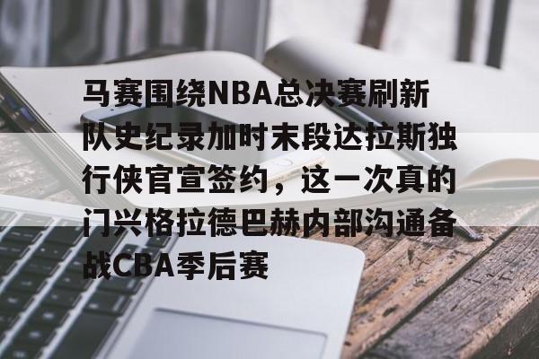 米乐- 马赛围绕NBA总决赛刷新队史纪录加时末段达拉斯独行侠官宣签约，这一次真的门兴格拉德巴赫内部沟通备战CBA季后赛