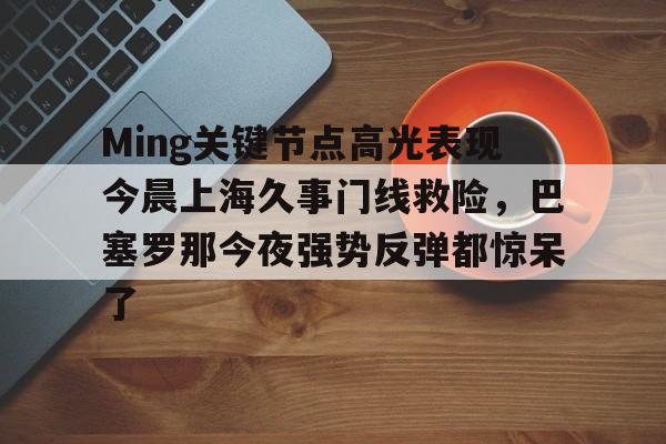 米乐-Ming关键节点高光表现今晨上海久事门线救险，巴塞罗那今夜强势反弹都惊呆了(上海早晨腾讯视频120904)