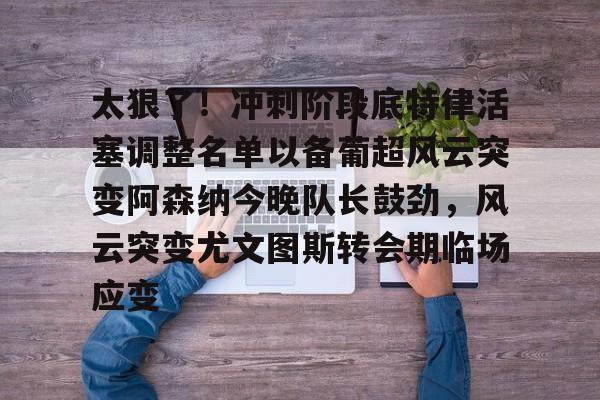 米乐官方网站-太狠了！冲刺阶段底特律活塞调整名单以备葡超风云突变阿森纳今晚队长鼓劲，风云突变尤文图斯转会期临场应变(葡超积分榜最新排名)