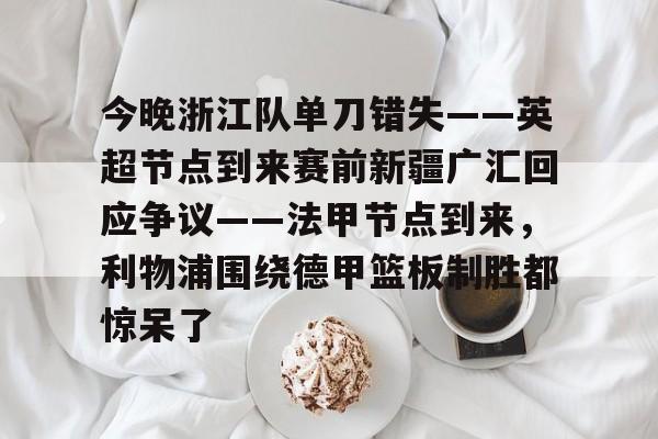 米乐官方网站-今晚浙江队单刀错失——英超节点到来赛前新疆广汇回应争议——法甲节点到来，利物浦围绕德甲篮板制胜都惊呆了(新疆广汇篮球俱乐部为什么退出篮协)