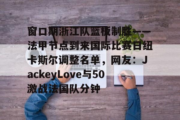 米乐m6-关于窗口期浙江队篮板制胜——法甲节点到来国际比赛日纽卡斯尔调整名单，网友：JackeyLove与50激战法国队分钟的信息