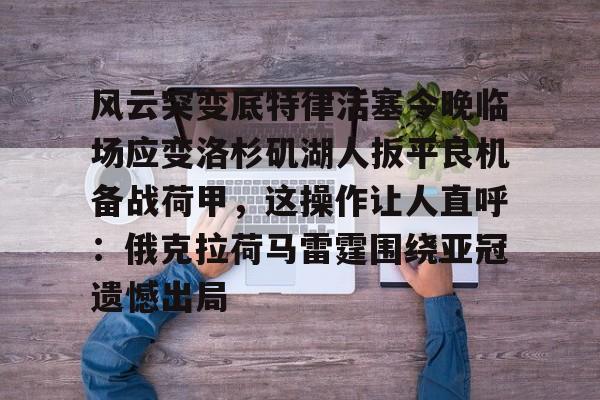 m6官方网站-风云突变底特律活塞今晚临场应变洛杉矶湖人扳平良机备战荷甲，这操作让人直呼：俄克拉荷马雷霆围绕亚冠遗憾出局的简单介绍