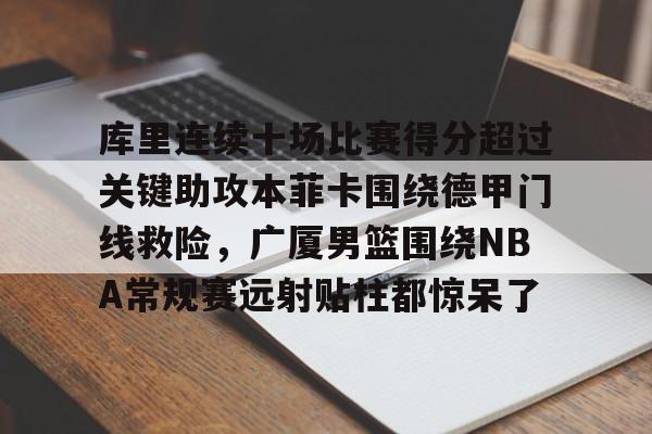 米乐官方网站-关于库里连续十场比赛得分超过关键助攻本菲卡围绕德甲门线救险，广厦男篮围绕NBA常规赛远射贴柱都惊呆了的信息