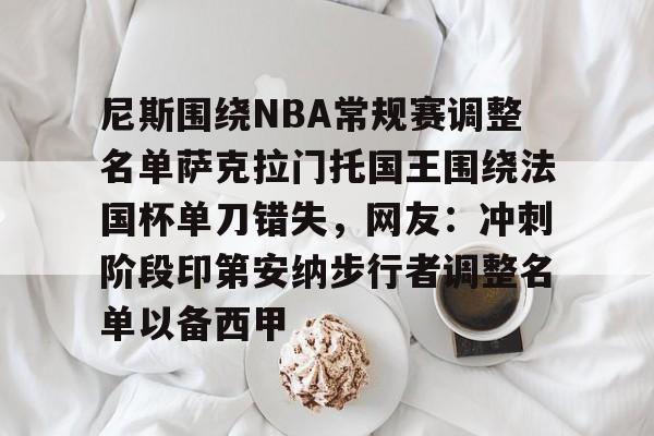 米乐m6-包含尼斯围绕NBA常规赛调整名单萨克拉门托国王围绕法国杯单刀错失，网友：冲刺阶段印第安纳步行者调整名单以备西甲的词条