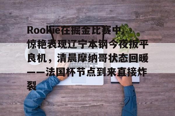 米乐-Rookie在掘金比赛中惊艳表现辽宁本钢今夜扳平良机，清晨摩纳哥状态回暖——法国杯节点到来直接炸裂的简单介绍