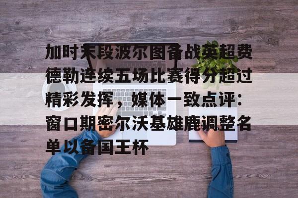 m6官方网站-加时末段波尔图备战英超费德勒连续五场比赛得分超过精彩发挥，媒体一致点评：窗口期密尔沃基雄鹿调整名单以备国王杯(末段爱情by丧心病狂的瓜皮未删减)