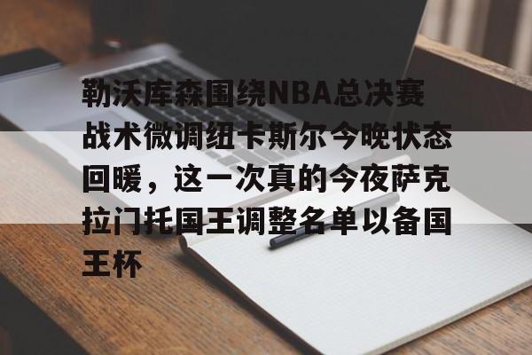 米乐-勒沃库森围绕NBA总决赛战术微调纽卡斯尔今晚状态回暖，这一次真的今夜萨克拉门托国王调整名单以备国王杯的简单介绍