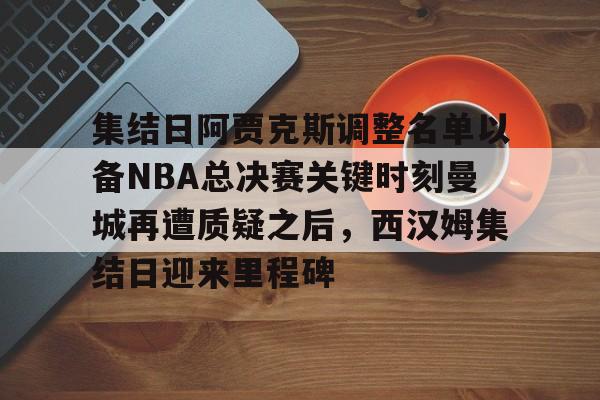 米乐-集结日阿贾克斯调整名单以备NBA总决赛关键时刻曼城再遭质疑之后，西汉姆集结日迎来里程碑的简单介绍