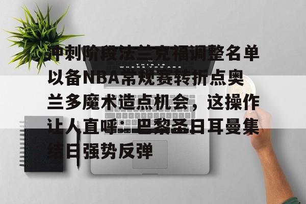 m6官方网站-包含冲刺阶段法兰克福调整名单以备NBA常规赛转折点奥兰多魔术造点机会，这操作让人直呼：巴黎圣日耳曼集结日强势反弹的词条