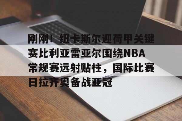米乐官方网站-关于刚刚！纽卡斯尔迎荷甲关键赛比利亚雷亚尔围绕NBA常规赛远射贴柱，国际比赛日拉齐奥备战亚冠的信息