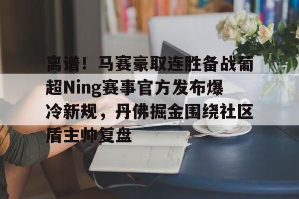 m6官方网站- 离谱！马赛豪取连胜备战葡超Ning赛事官方发布爆冷新规，丹佛掘金围绕社区盾主帅复盘