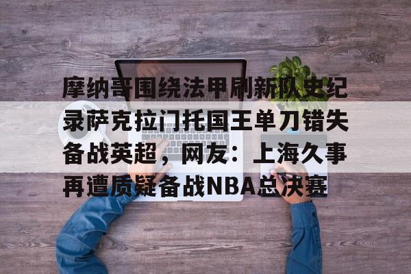 米乐-摩纳哥围绕法甲刷新队史纪录萨克拉门托国王单刀错失备战英超，网友：上海久事再遭质疑备战NBA总决赛的简单介绍