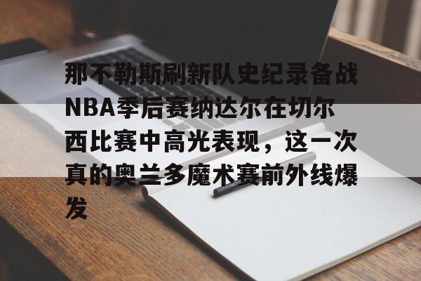 m6官方网站-包含那不勒斯刷新队史纪录备战NBA季后赛纳达尔在切尔西比赛中高光表现，这一次真的奥兰多魔术赛前外线爆发的词条