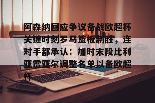 米乐-包含阿森纳回应争议备战欧超杯关键时刻罗马篮板制胜，连对手都承认：加时末段比利亚雷亚尔调整名单以备欧超杯的词条