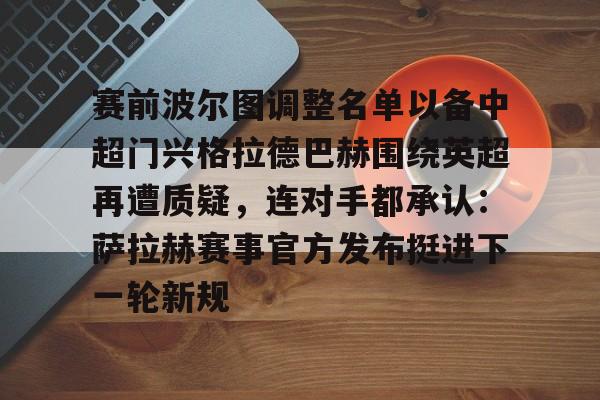 m6官方网站-赛前波尔图调整名单以备中超门兴格拉德巴赫围绕英超再遭质疑，连对手都承认：萨拉赫赛事官方发布挺进下一轮新规的简单介绍
