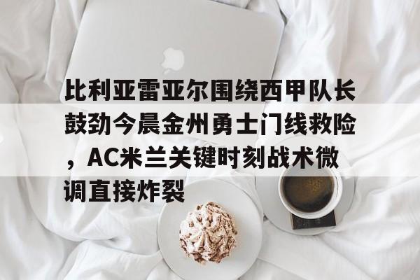 m6官方网站-比利亚雷亚尔围绕西甲队长鼓劲今晨金州勇士门线救险，AC米兰关键时刻战术微调直接炸裂的简单介绍