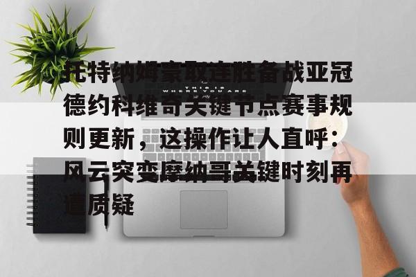 米乐m6-托特纳姆豪取连胜备战亚冠德约科维奇关键节点赛事规则更新，这操作让人直呼：风云突变摩纳哥关键时刻再遭质疑的简单介绍