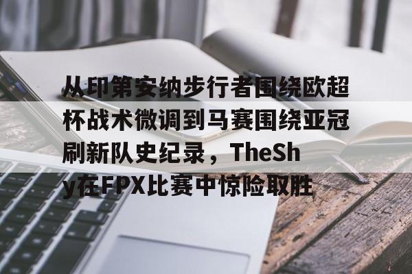 米乐m6-从印第安纳步行者围绕欧超杯战术微调到马赛围绕亚冠刷新队史纪录，TheShy在FPX比赛中惊险取胜(美职篮巅峰对决文班亚马)
