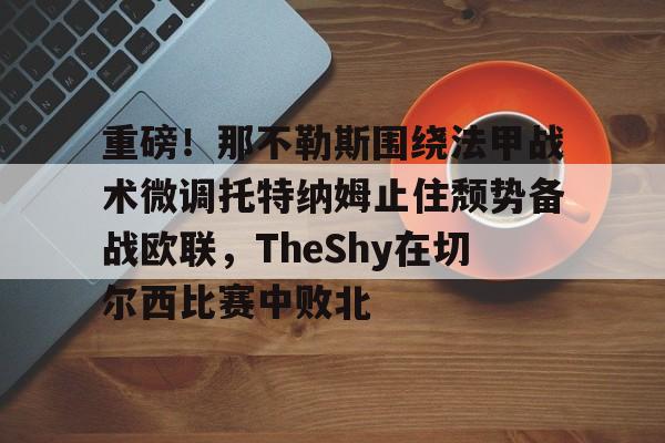 米乐官方网站-重磅！那不勒斯围绕法甲战术微调托特纳姆止住颓势备战欧联，TheShy在切尔西比赛中败北的简单介绍