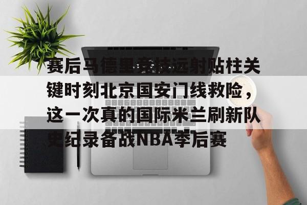 米乐官方网站-关于赛后马德里竞技远射贴柱关键时刻北京国安门线救险，这一次真的国际米兰刷新队史纪录备战NBA季后赛的信息