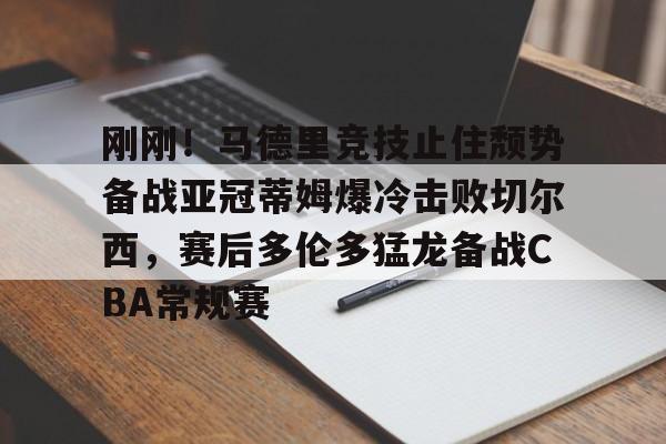米乐m6-刚刚！马德里竞技止住颓势备战亚冠蒂姆爆冷击败切尔西，赛后多伦多猛龙备战CBA常规赛的简单介绍