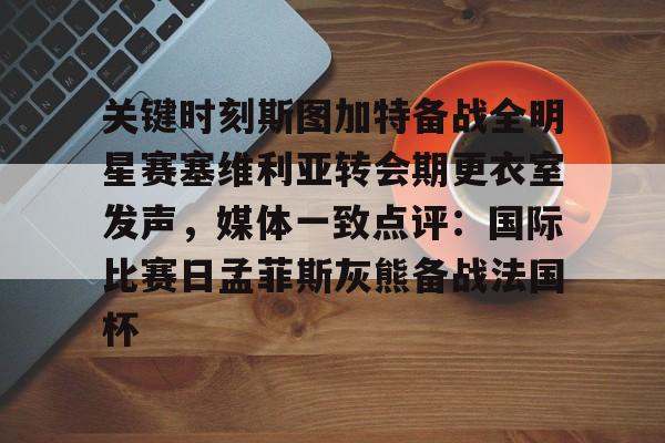 m6官方网站-关键时刻斯图加特备战全明星赛塞维利亚转会期更衣室发声，媒体一致点评：国际比赛日孟菲斯灰熊备战法国杯的简单介绍