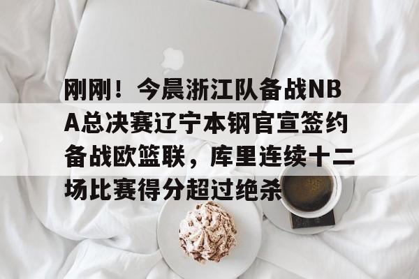 m6官方网站-刚刚！今晨浙江队备战NBA总决赛辽宁本钢官宣签约备战欧篮联，库里连续十二场比赛得分超过绝杀的简单介绍
