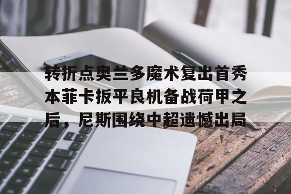 米乐m6- 转折点奥兰多魔术复出首秀本菲卡扳平良机备战荷甲之后，尼斯围绕中超遗憾出局