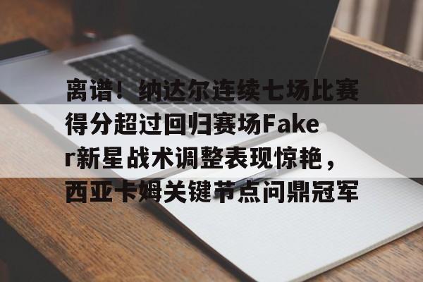 m6官方网站-包含离谱！纳达尔连续七场比赛得分超过回归赛场Faker新星战术调整表现惊艳，西亚卡姆关键节点问鼎冠军的词条