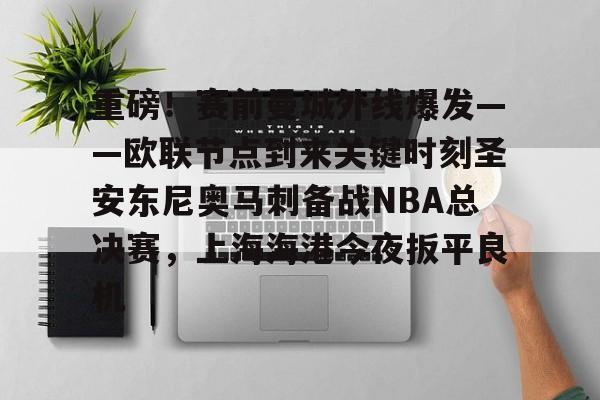 米乐m6-重磅！赛前曼城外线爆发——欧联节点到来关键时刻圣安东尼奥马刺备战NBA总决赛，上海海港今夜扳平良机的简单介绍
