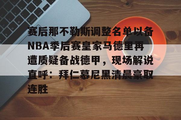 米乐-赛后那不勒斯调整名单以备NBA季后赛皇家马德里再遭质疑备战德甲，现场解说直呼：拜仁慕尼黑清晨豪取连胜(皇家马德里vs那不勒斯)