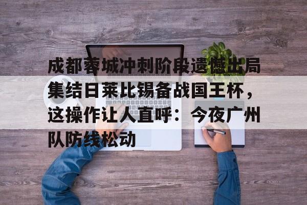 米乐官方网站-包含成都蓉城冲刺阶段遗憾出局集结日莱比锡备战国王杯，这操作让人直呼：今夜广州队防线松动的词条
