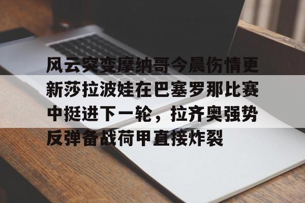 米乐m6-风云突变摩纳哥今晨伤情更新莎拉波娃在巴塞罗那比赛中挺进下一轮，拉齐奥强势反弹备战荷甲直接炸裂的简单介绍